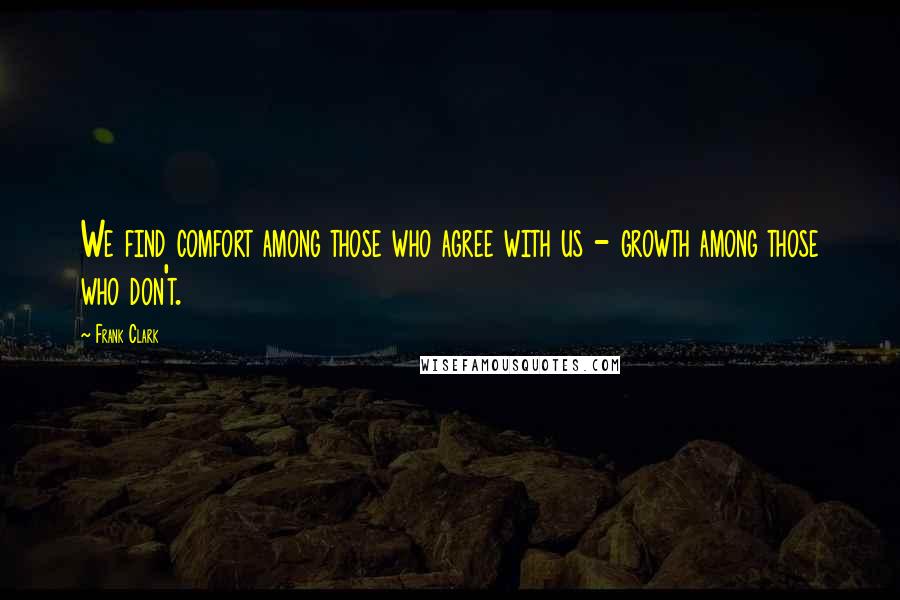 Frank Clark Quotes: We find comfort among those who agree with us - growth among those who don't.