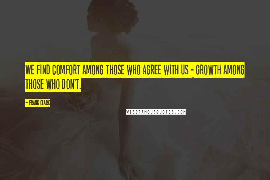 Frank Clark Quotes: We find comfort among those who agree with us - growth among those who don't.