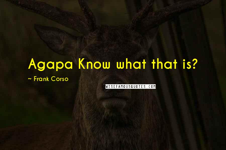 Frank Corso Quotes: Agapa Know what that is?