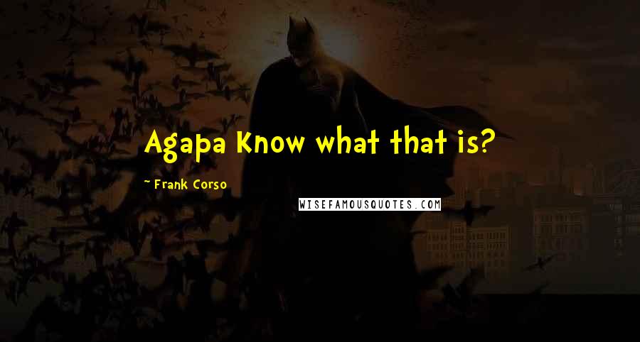 Frank Corso Quotes: Agapa Know what that is?