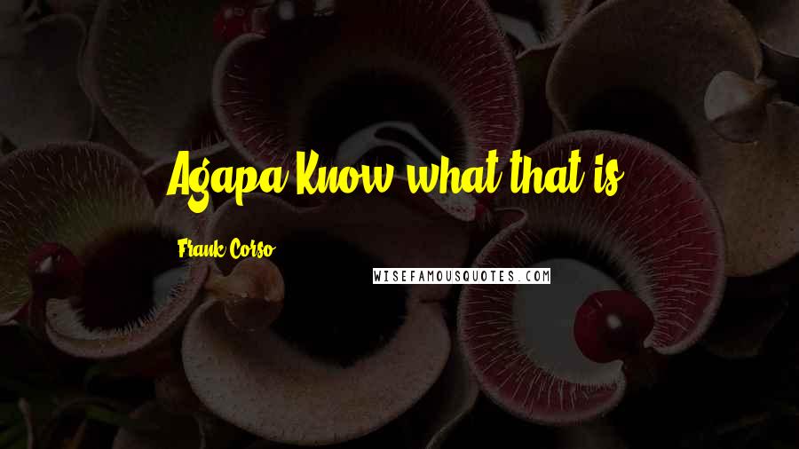 Frank Corso Quotes: Agapa Know what that is?
