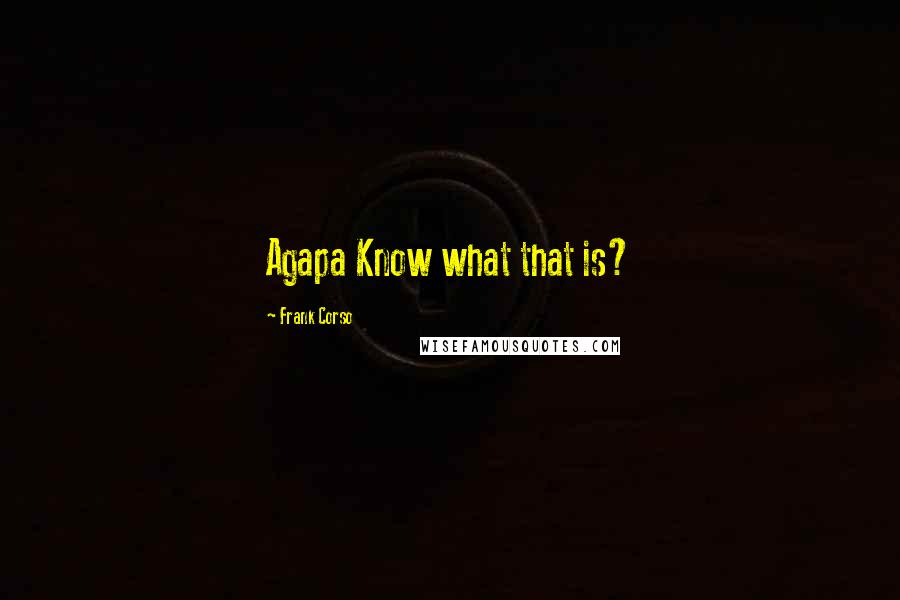Frank Corso Quotes: Agapa Know what that is?