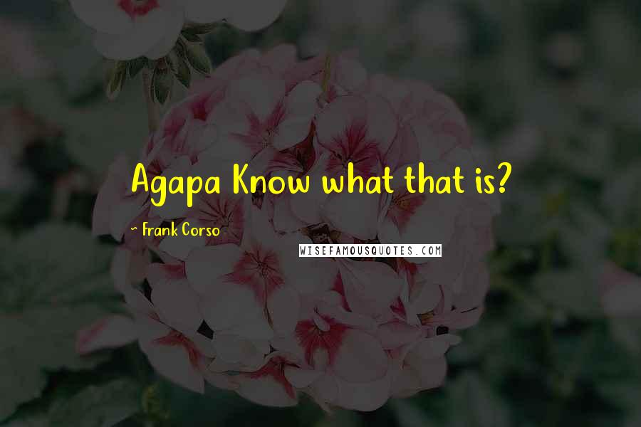 Frank Corso Quotes: Agapa Know what that is?