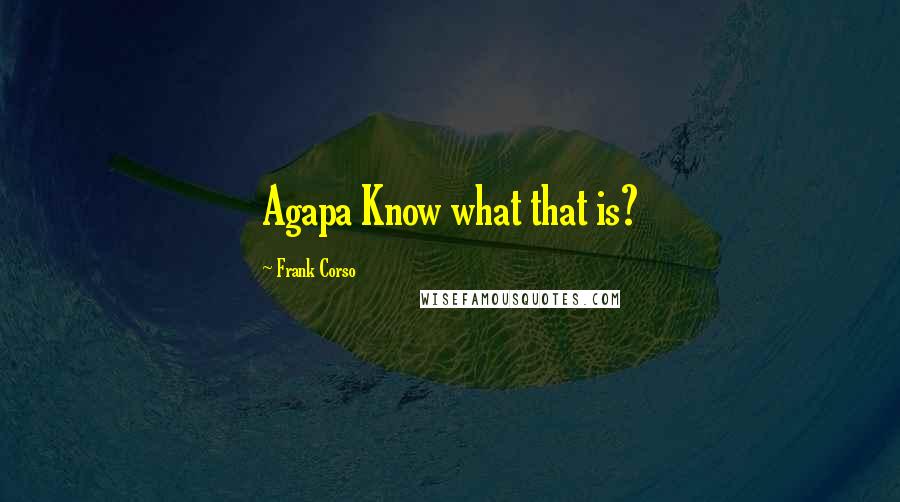 Frank Corso Quotes: Agapa Know what that is?