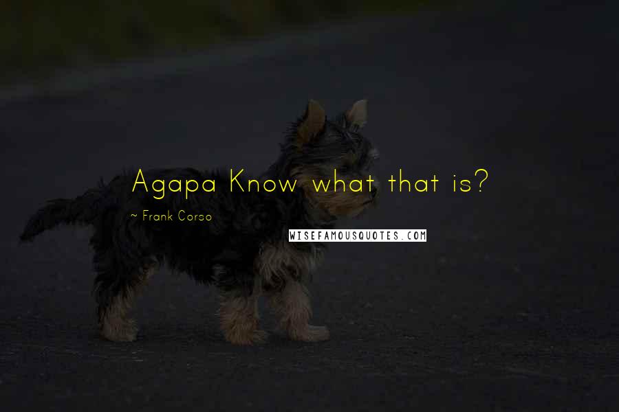 Frank Corso Quotes: Agapa Know what that is?