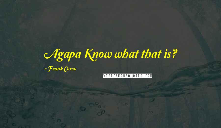 Frank Corso Quotes: Agapa Know what that is?