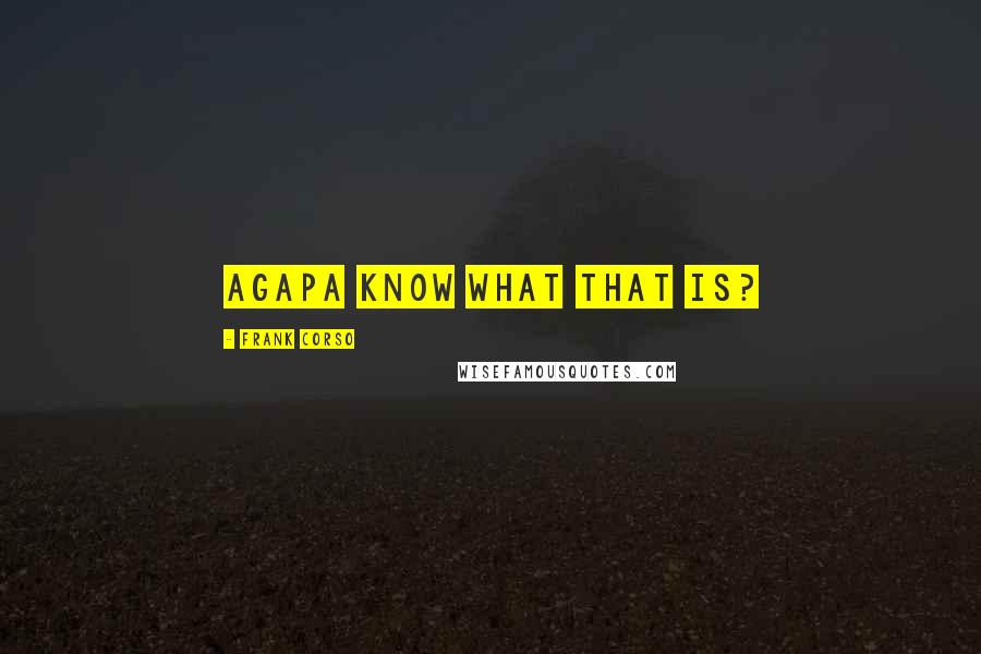 Frank Corso Quotes: Agapa Know what that is?