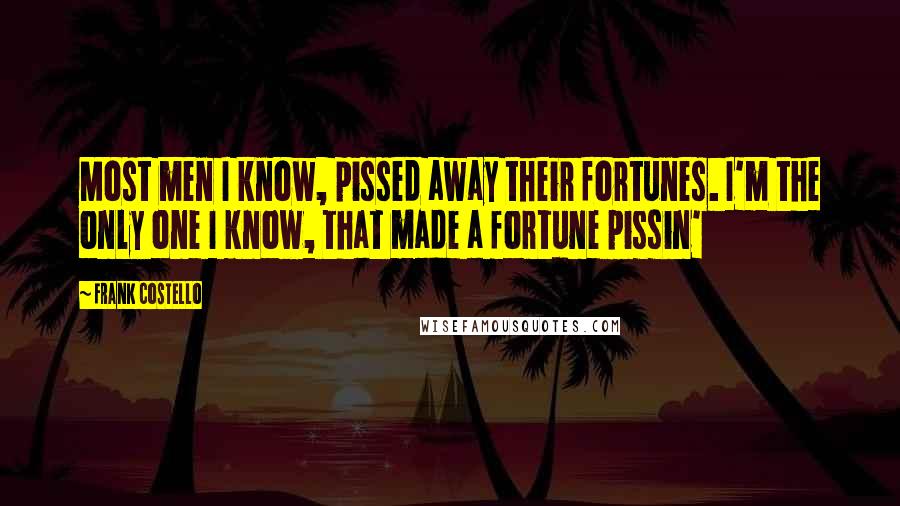 Frank Costello Quotes: Most men I know, pissed away their fortunes. I'm the only one I know, that made a fortune pissin'