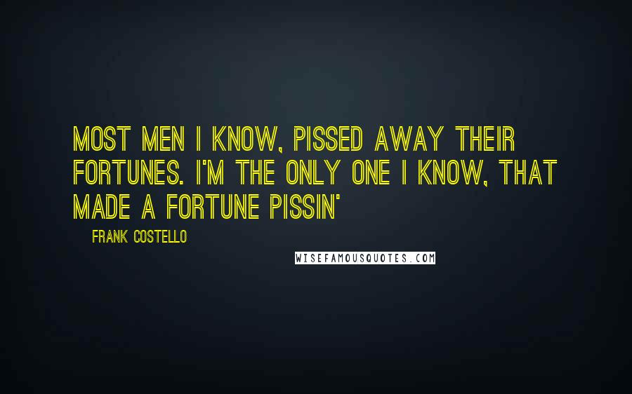 Frank Costello Quotes: Most men I know, pissed away their fortunes. I'm the only one I know, that made a fortune pissin'