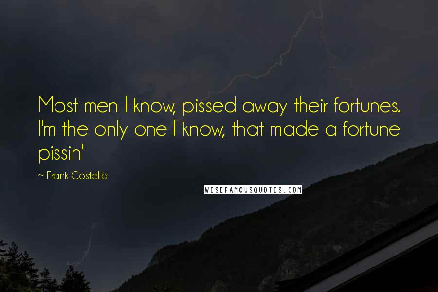 Frank Costello Quotes: Most men I know, pissed away their fortunes. I'm the only one I know, that made a fortune pissin'