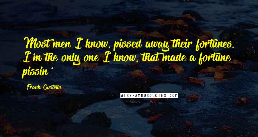 Frank Costello Quotes: Most men I know, pissed away their fortunes. I'm the only one I know, that made a fortune pissin'