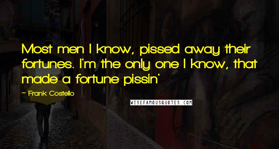 Frank Costello Quotes: Most men I know, pissed away their fortunes. I'm the only one I know, that made a fortune pissin'