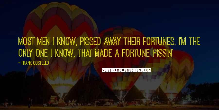 Frank Costello Quotes: Most men I know, pissed away their fortunes. I'm the only one I know, that made a fortune pissin'