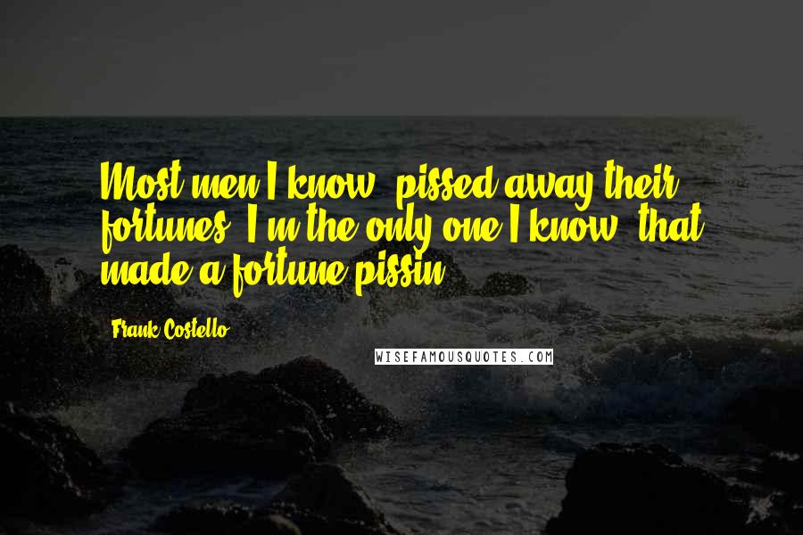 Frank Costello Quotes: Most men I know, pissed away their fortunes. I'm the only one I know, that made a fortune pissin'