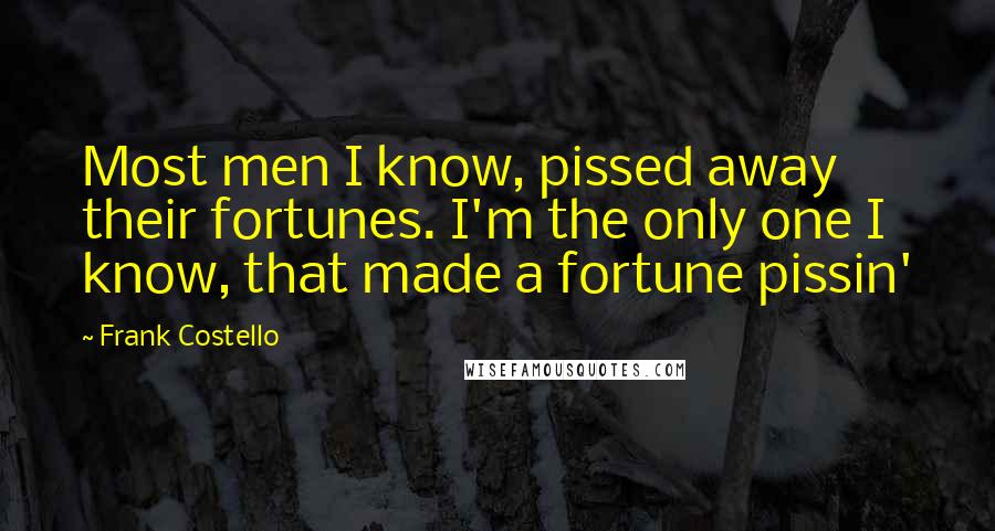 Frank Costello Quotes: Most men I know, pissed away their fortunes. I'm the only one I know, that made a fortune pissin'