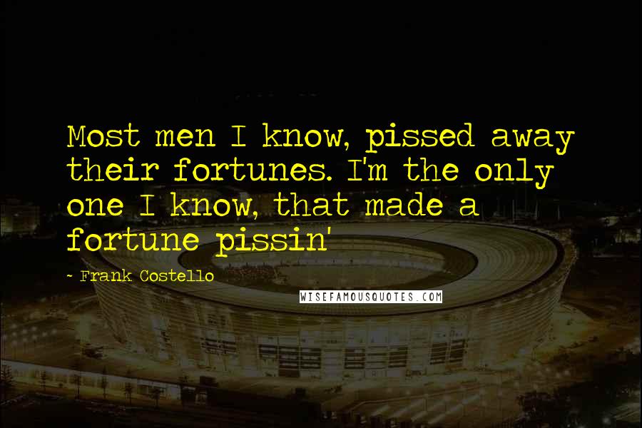 Frank Costello Quotes: Most men I know, pissed away their fortunes. I'm the only one I know, that made a fortune pissin'