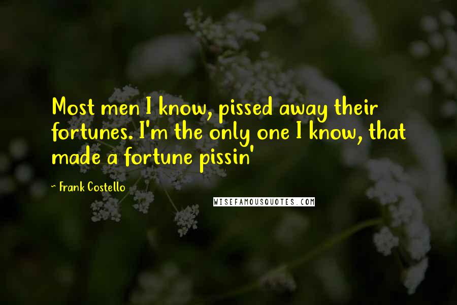 Frank Costello Quotes: Most men I know, pissed away their fortunes. I'm the only one I know, that made a fortune pissin'