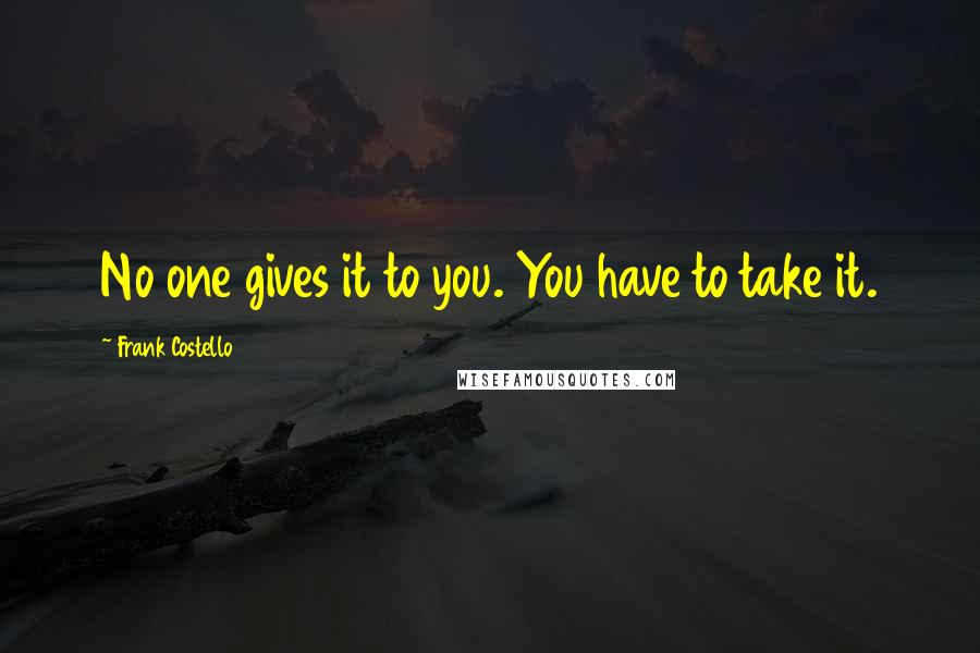 Frank Costello Quotes: No one gives it to you. You have to take it.