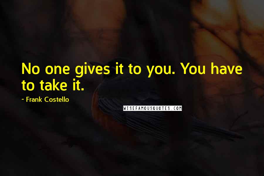 Frank Costello Quotes: No one gives it to you. You have to take it.