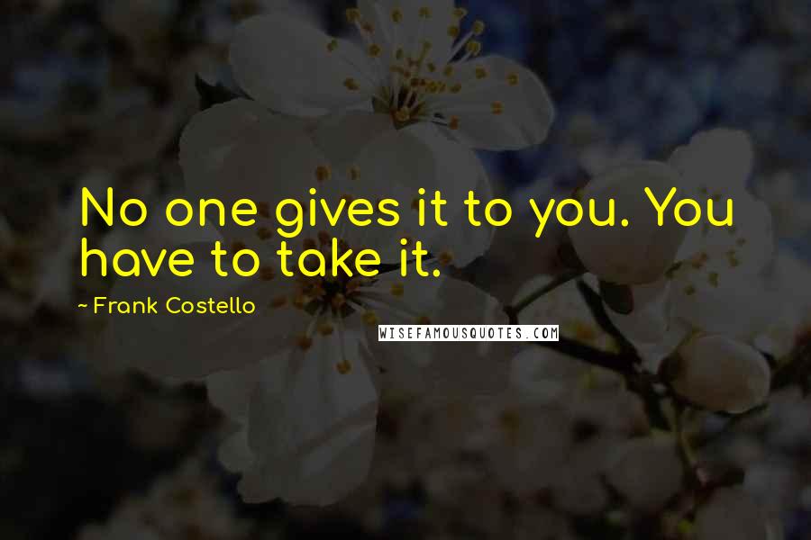 Frank Costello Quotes: No one gives it to you. You have to take it.