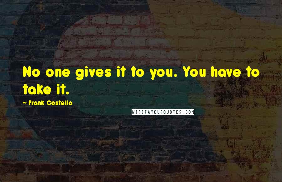 Frank Costello Quotes: No one gives it to you. You have to take it.