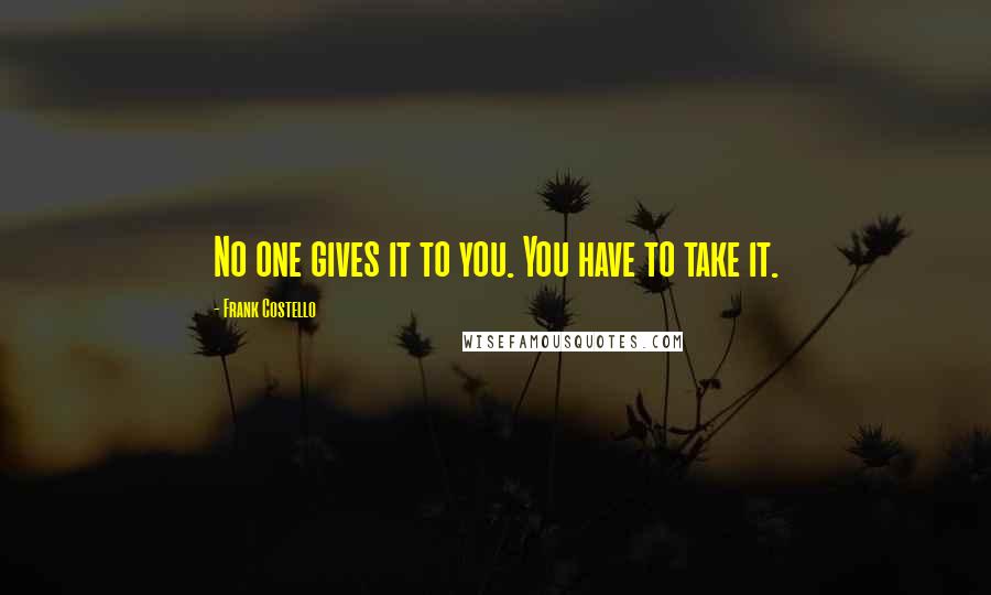 Frank Costello Quotes: No one gives it to you. You have to take it.