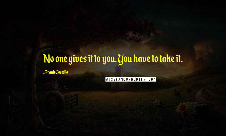 Frank Costello Quotes: No one gives it to you. You have to take it.