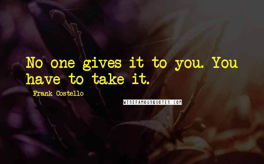 Frank Costello Quotes: No one gives it to you. You have to take it.