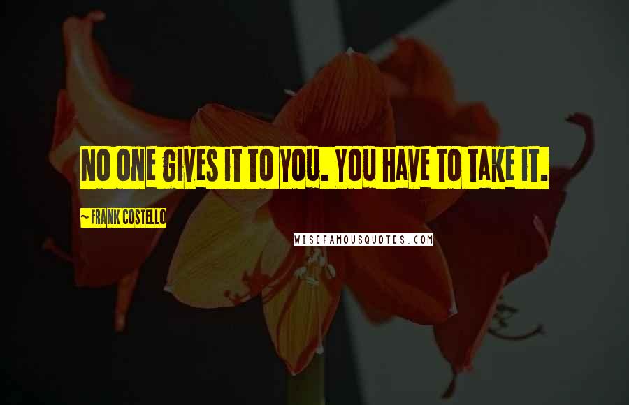 Frank Costello Quotes: No one gives it to you. You have to take it.