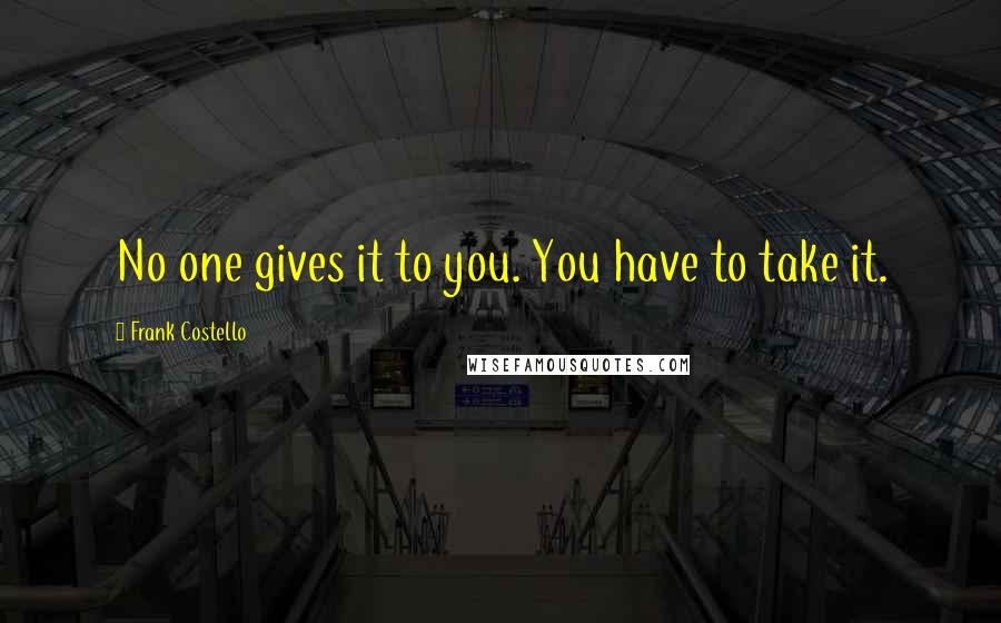 Frank Costello Quotes: No one gives it to you. You have to take it.