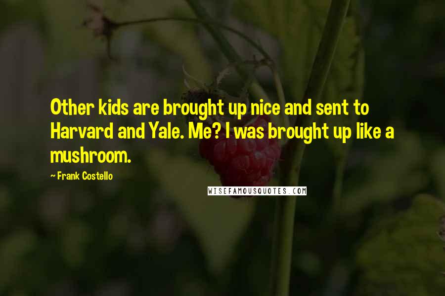 Frank Costello Quotes: Other kids are brought up nice and sent to Harvard and Yale. Me? I was brought up like a mushroom.