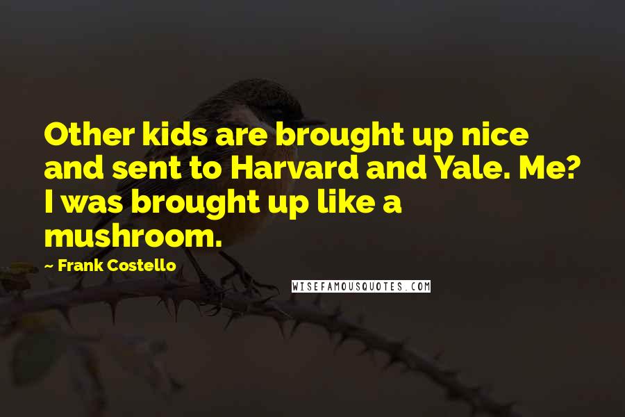 Frank Costello Quotes: Other kids are brought up nice and sent to Harvard and Yale. Me? I was brought up like a mushroom.
