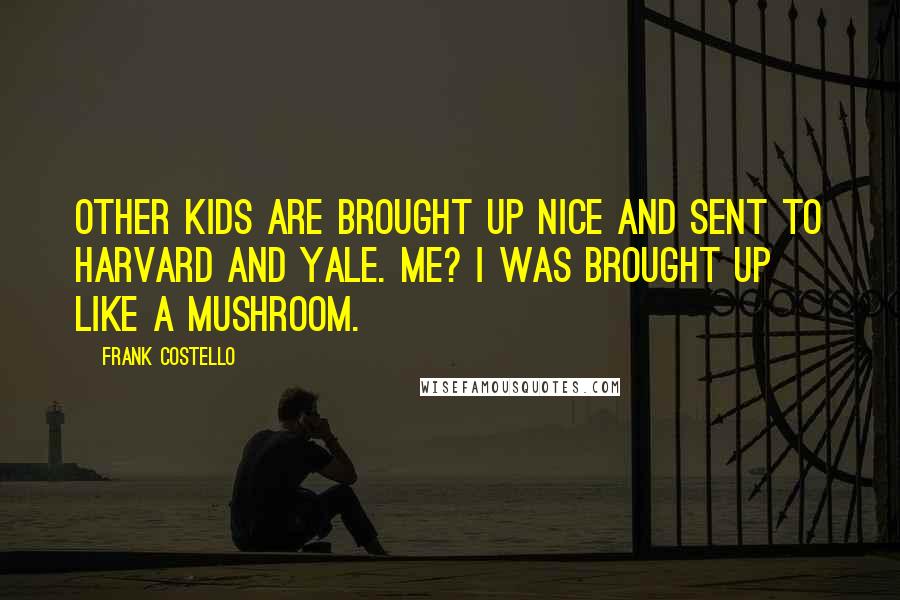 Frank Costello Quotes: Other kids are brought up nice and sent to Harvard and Yale. Me? I was brought up like a mushroom.