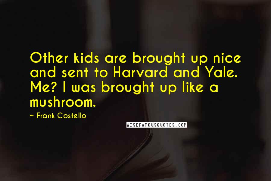 Frank Costello Quotes: Other kids are brought up nice and sent to Harvard and Yale. Me? I was brought up like a mushroom.