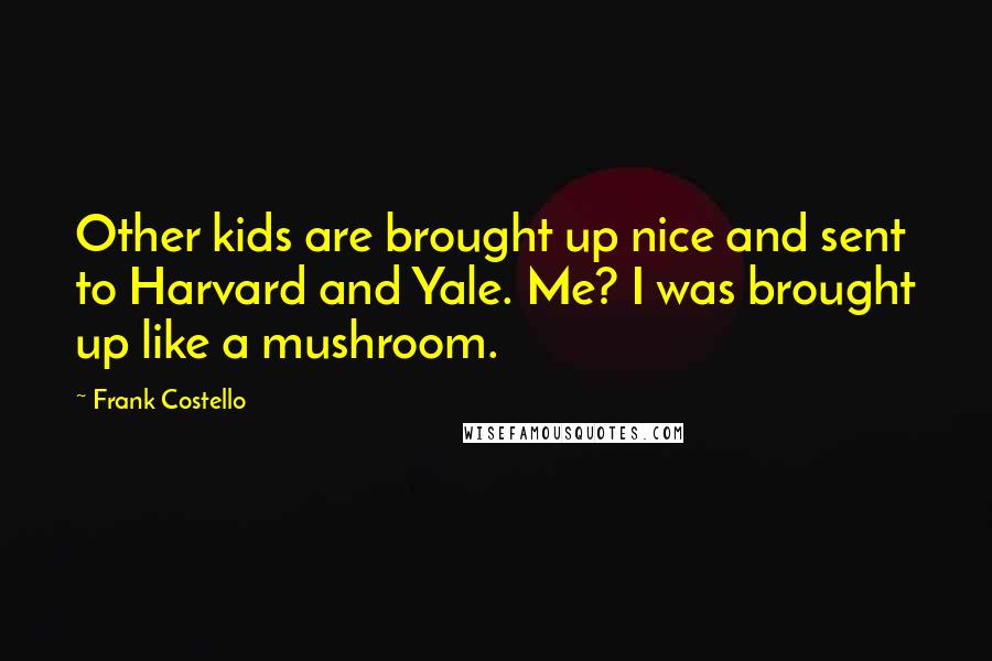 Frank Costello Quotes: Other kids are brought up nice and sent to Harvard and Yale. Me? I was brought up like a mushroom.