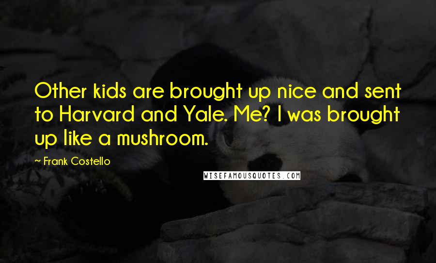 Frank Costello Quotes: Other kids are brought up nice and sent to Harvard and Yale. Me? I was brought up like a mushroom.