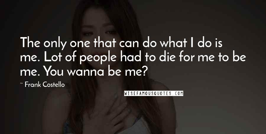 Frank Costello Quotes: The only one that can do what I do is me. Lot of people had to die for me to be me. You wanna be me?