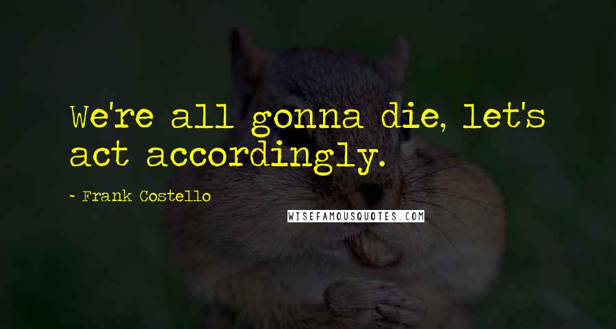 Frank Costello Quotes: We're all gonna die, let's act accordingly.