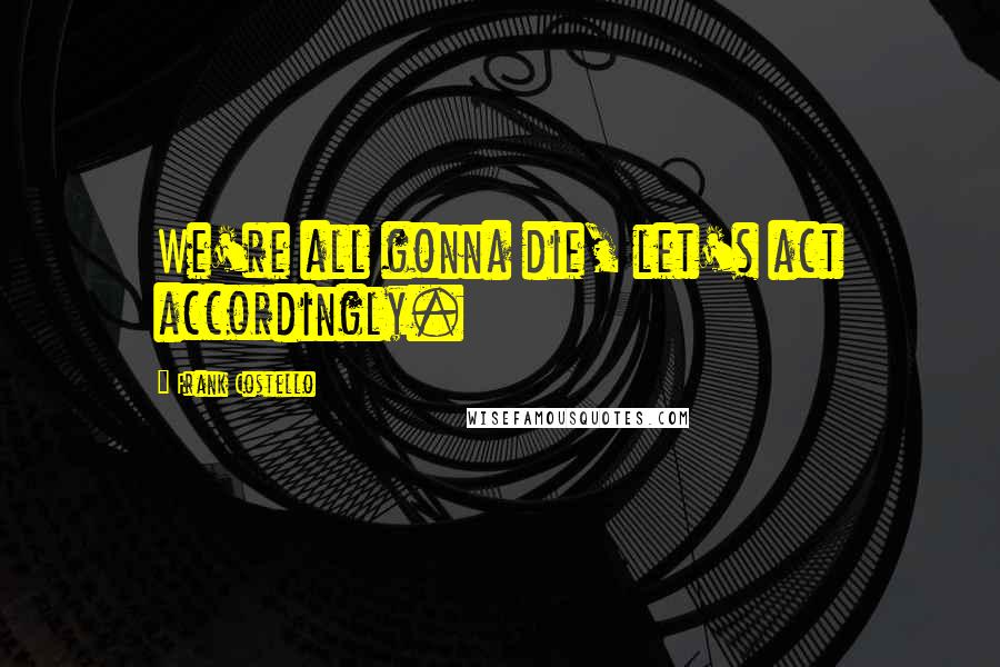Frank Costello Quotes: We're all gonna die, let's act accordingly.