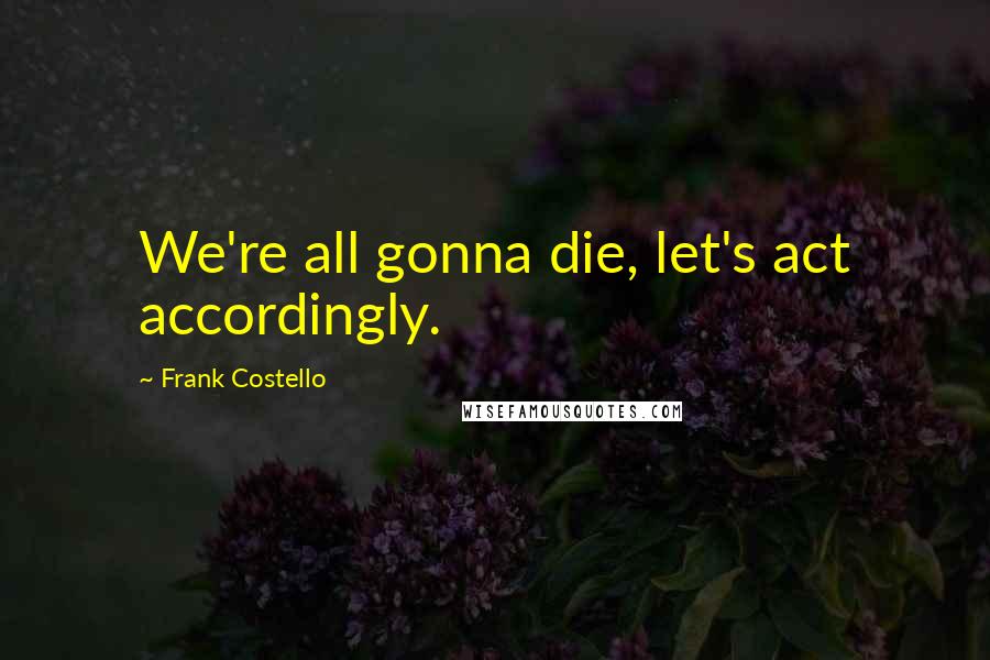 Frank Costello Quotes: We're all gonna die, let's act accordingly.