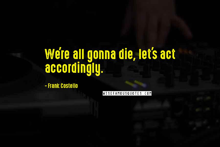 Frank Costello Quotes: We're all gonna die, let's act accordingly.