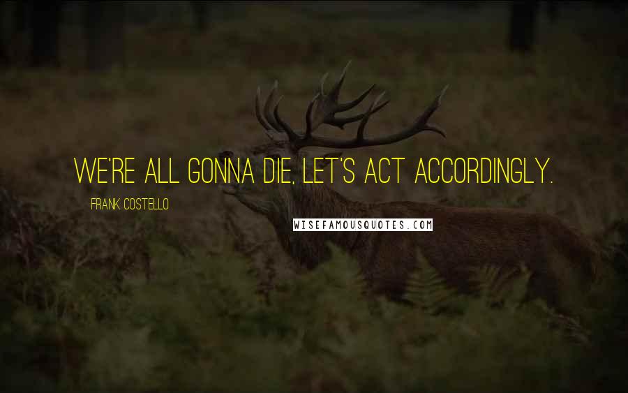 Frank Costello Quotes: We're all gonna die, let's act accordingly.