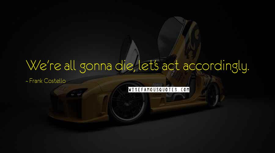 Frank Costello Quotes: We're all gonna die, let's act accordingly.