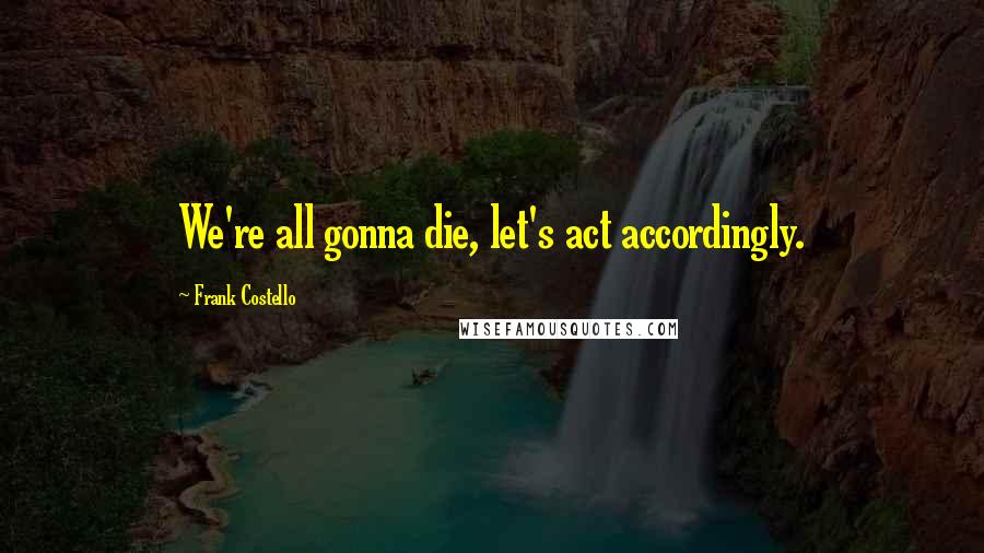 Frank Costello Quotes: We're all gonna die, let's act accordingly.