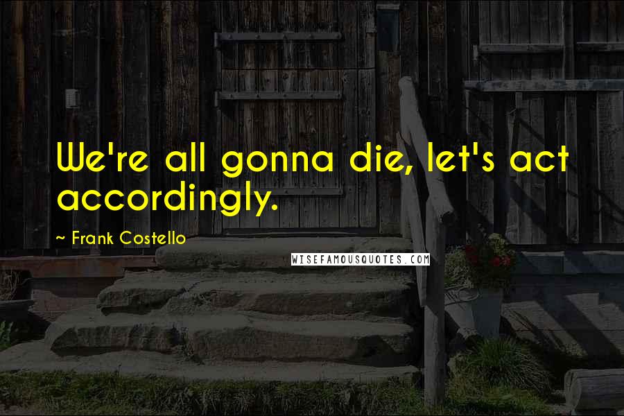 Frank Costello Quotes: We're all gonna die, let's act accordingly.