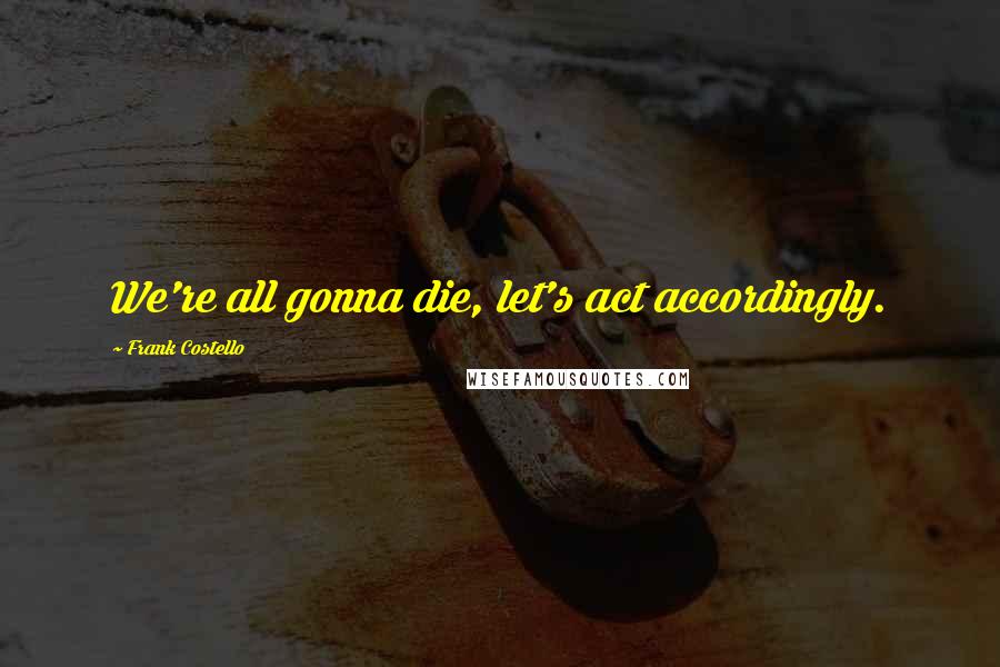 Frank Costello Quotes: We're all gonna die, let's act accordingly.