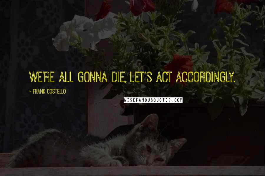 Frank Costello Quotes: We're all gonna die, let's act accordingly.