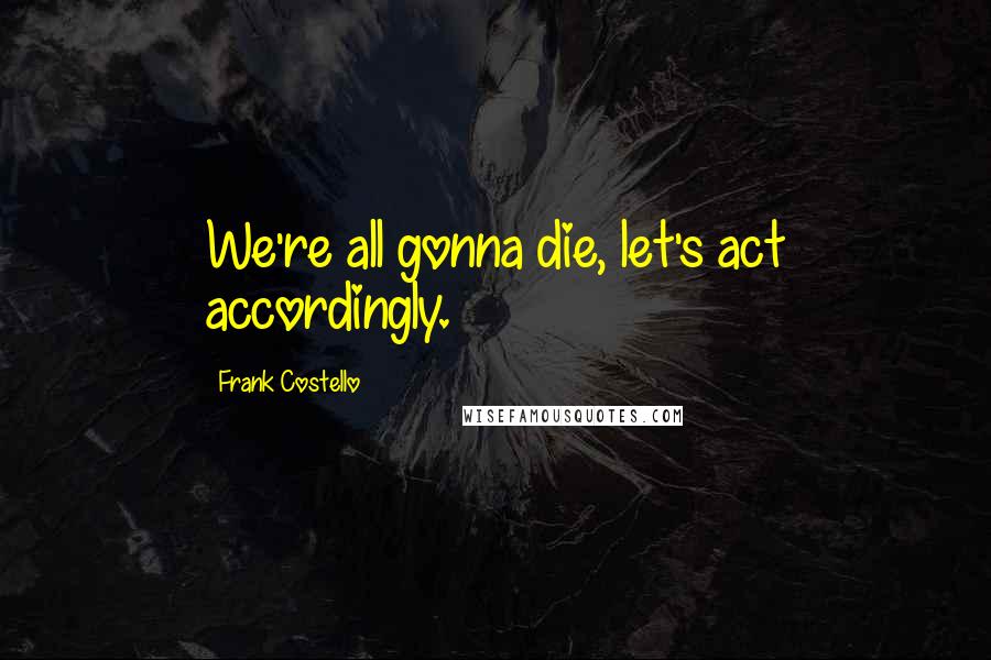 Frank Costello Quotes: We're all gonna die, let's act accordingly.