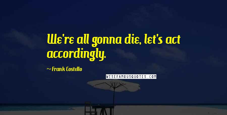 Frank Costello Quotes: We're all gonna die, let's act accordingly.