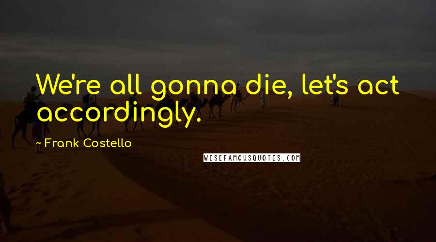 Frank Costello Quotes: We're all gonna die, let's act accordingly.